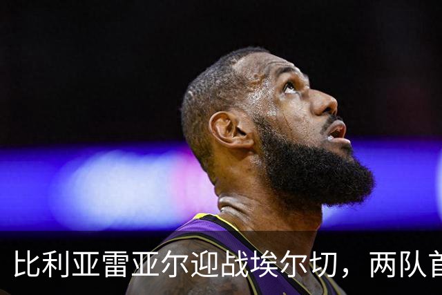 比利亚雷亚尔迎战埃尔切，两队首发阵容解读